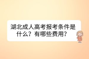 湖北成人高考報(bào)考條件是什么？有哪些費(fèi)用？