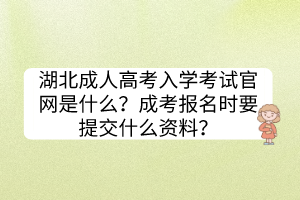 湖北成人高考入學(xué)考試官網(wǎng)是什么？成考報(bào)名時(shí)要提交什么資料？