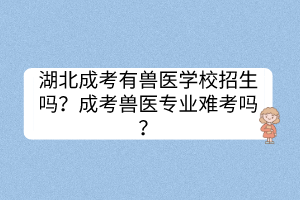湖北成考有獸醫(yī)學校招生嗎？成考獸醫(yī)專業(yè)難考嗎？