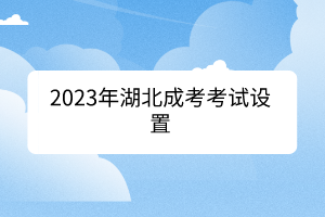 2023年湖北成考考試設(shè)置