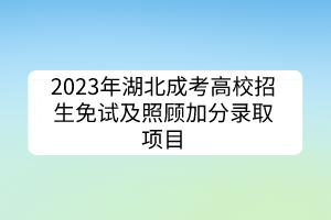 2023年湖北成考高校招生免試及照顧加分錄取項(xiàng)目
