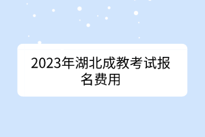 2023年湖北成教考試報(bào)名費(fèi)用