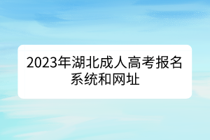 2023年湖北成人高考報名系統(tǒng)和網(wǎng)址