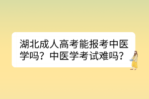 湖北成人高考能報考中醫(yī)學嗎？中醫(yī)學考試難嗎？