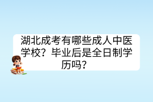 湖北成考有哪些成人中醫(yī)學校？畢業(yè)后是全日制學歷嗎？