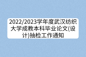 2022/2023學(xué)年度武漢紡織大學(xué)成教本科畢業(yè)論文(設(shè)計)抽檢工作通知