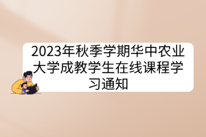 2023年秋季學(xué)期華中農(nóng)業(yè)大學(xué)成教學(xué)生在線課程學(xué)習(xí)通知