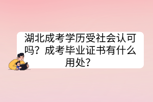 湖北成考學(xué)歷受社會認(rèn)可嗎？成考畢業(yè)證書有什么用處？