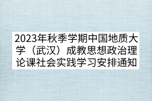 2023年秋季學(xué)期中國地質(zhì)大學(xué)（武漢）成教思想政治理論課社會實踐學(xué)習(xí)安排通知