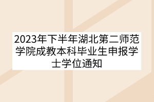 2023年下半年湖北第二師范學院成教本科畢業(yè)生申報學士學位通知