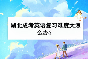 湖北成考英語(yǔ)復(fù)習(xí)難度大怎么辦？