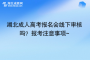湖北成人高考報名會線下審核嗎？報考注意事項~