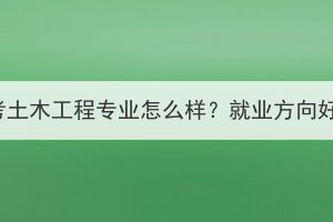 湖北成考土木工程專業(yè)怎么樣？就業(yè)方向好不好？