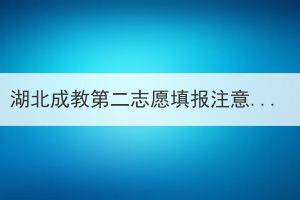 湖北成教第二志愿填報注意事項(xiàng)有哪些？