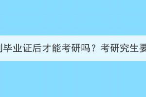湖北成考拿到畢業(yè)證后才能考研嗎？考研究生要求有哪些？