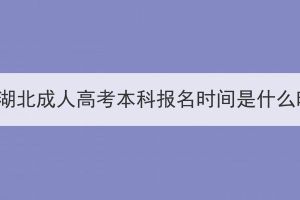 2023年湖北成人高考本科報名時間是什么時候？