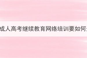 武漢市成人高考繼續(xù)教育網(wǎng)絡(luò)培訓(xùn)要如何選擇？