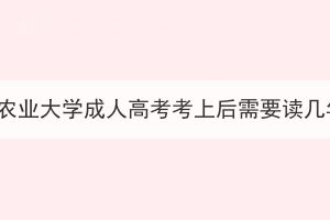 華中農(nóng)業(yè)大學(xué)成人高考考上后需要讀幾年？