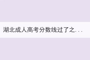 湖北成人高考分?jǐn)?shù)線過了之后做什么？