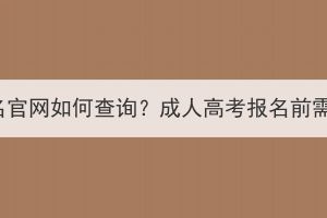 湖北成人高考報(bào)名官網(wǎng)如何查詢？成人高考報(bào)名前需要了解哪些事？