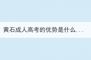 黃石成人高考的優(yōu)勢是什么？能解決哪些問題？
