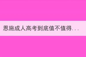 恩施成人高考到底值不值得考？