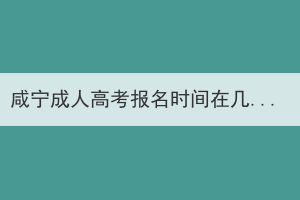 咸寧成人高考報(bào)名時(shí)間在幾月份 有哪些報(bào)名注意事項(xiàng)？