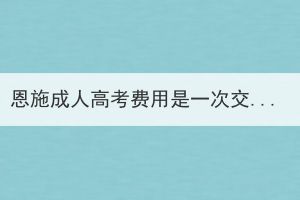 恩施成人高考費用是一次交完嗎？