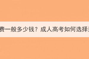 湖北成考本科的學(xué)費(fèi)一般多少錢？成人高考如何選擇適給自己的專業(yè)？