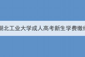 2024級(jí)湖北工業(yè)大學(xué)成人高考新生學(xué)費(fèi)繳納通知