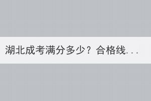 湖北成考滿分多少？合格線是多少？
