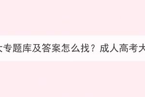 湖北成人高考大專題庫及答案怎么找？成人高考大專難度如何？