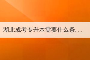 湖北成考專升本需要什么條件？成考專升本有什么優(yōu)勢？