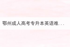 鄂州成人高考專升本英語難嗎？