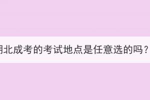 湖北成考的考試地點(diǎn)是任意選的嗎？