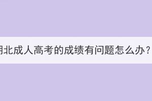 湖北成人高考的成績有問題怎么辦？