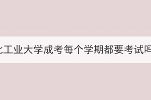湖北工業(yè)大學(xué)成考每個學(xué)期都要考試嗎？