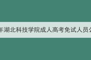 2023年湖北科技學(xué)院成人高考免試人員公示