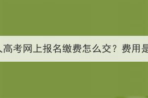 湖北成人高考網(wǎng)上報名繳費怎么交？費用是多少？