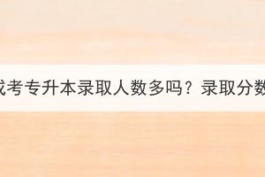 武漢理工大學(xué)成考專(zhuān)升本錄取人數(shù)多嗎？錄取分?jǐn)?shù)大概是多少？