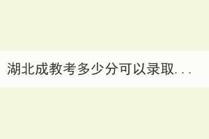 湖北成教考多少分可以錄??？
