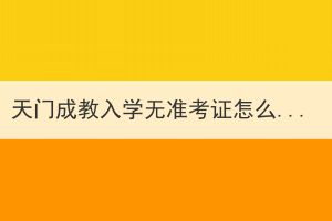 天門(mén)成教入學(xué)無(wú)準(zhǔn)考證怎么辦？
