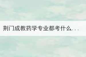 荊門成教藥學(xué)專業(yè)都考什么？需要注意哪些問題？