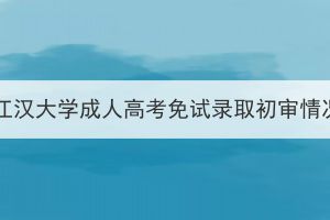 2023年江漢大學(xué)成人高考免試錄取初審情況公示