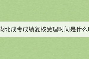2023年湖北成考成績復核受理時間是什么時候？