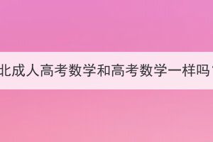 湖北成人高考數(shù)學(xué)和高考數(shù)學(xué)一樣嗎？