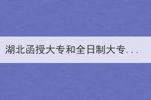 湖北函授大專和全日制大專有哪些區(qū)別呢？