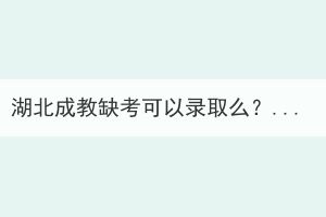 湖北成教缺考可以錄取么？還能參加考試嗎？