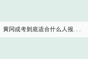黃岡成考到底適合什么人報考？