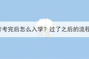 湖北成人高考考完后怎么入學(xué)？過了之后的流程是什么樣？